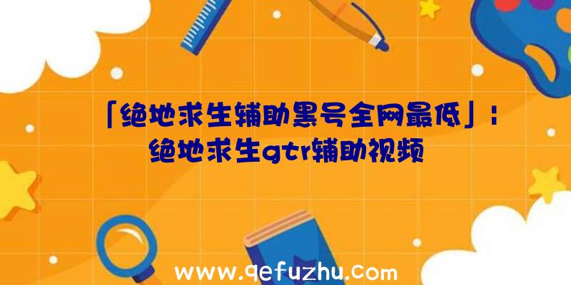 「绝地求生辅助黑号全网最低」|绝地求生gtr辅助视频